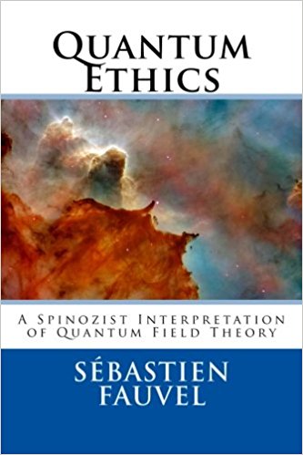 Quantum Ethics: A Spinozist Interpretation of Quantum Field Theory, by Sébastien Fauvel